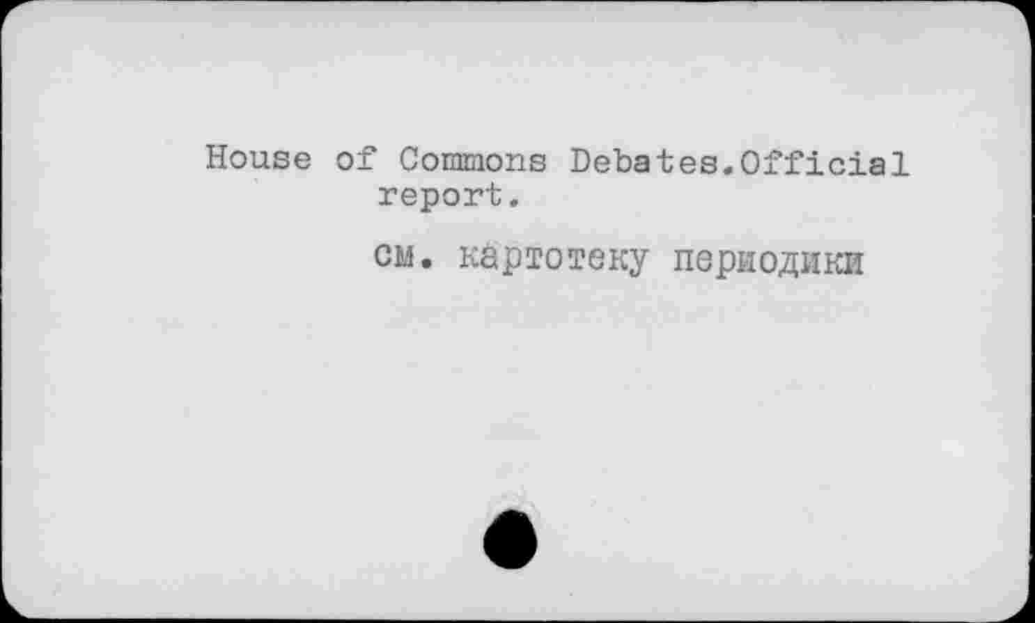 ﻿House of Commons Debates.Official report.
см. картотеку периодики